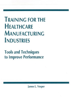 Training for the Healthcare Manufacturing Industries: Tools and Techniques to Improve Performance - Vesper, James L