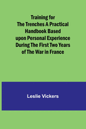 Training for the Trenches A Practical Handbook Based upon Personal Experience During the First Two Years of the War in France