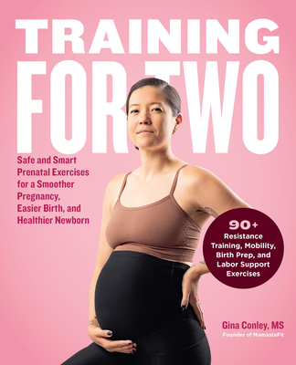 Training for Two: Safe and Smart Prenatal Exercises for a Smoother Pregnancy, Easier Birth, and Healthier Newborn - 90+ Resistance Training, Mobility, Birth Prep, and Labor Support Exercises - Conley, Gina