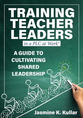 Training Teacher Leaders in a PLC at Work(r): A Guide to Cultivating Shared Leadership (Develop Teacher Leaders with Ten Essential Skills.) - Kullar, Jasmine K