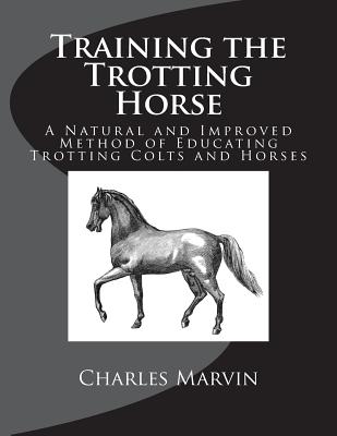 Training the Trotting Horse: A Natural and Improved Method of Educating Trotting Colts and Horses - Chambers, Jackson (Introduction by), and Marvin, Charles