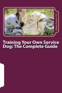 Training Your Own Service Dog: The Complete Guide: Everything You Need to Know about Your Owner-Trained Service Dog