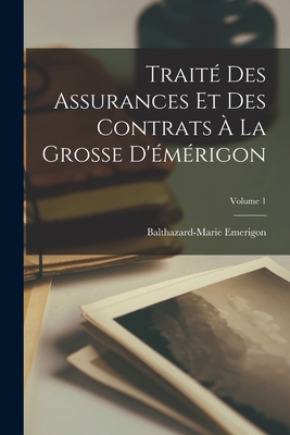 Trait Des Assurances Et Des Contrats  La Grosse D'mrigon; Volume 1 - Emerigon, Balthazard-Marie