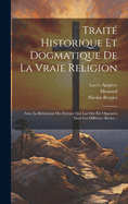 Trait Historique Et Dogmatique De La Vraie Religion: Avec La Rfutation Des Erreurs Qui Lui Ont t Opposes Dans Les Diffrens Sicles...