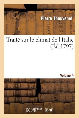 Trait Sur Le Climat de l'Italie. Rapports Phisiques, Mtorologiques Et Mdicinaux. Vol. 4 - Thouvenel, Pierre