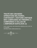 Trait? Des Grandes Op?rations Militaires, Contenant L'histoire Critique Des Campagnes De Fr?d?ric Ii, Compar?es ? Celles De L'empereur Napol?on: Avec Un Recueil Des Principes G?n?raux De L'art De La Guerre; Volume 2