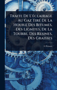 Traite De L'(c)clairage Au Gaz Tir(c) De La Houile Des Bitumes, Des Lignites, De La Tourbe, Des Resines, Des Graisses