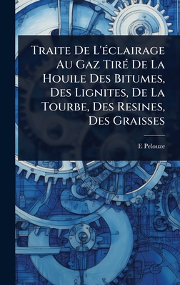 Traite De L'(c)clairage Au Gaz Tir(c) De La Houile Des Bitumes, Des Lignites, De La Tourbe, Des Resines, Des Graisses - Pelouze, E