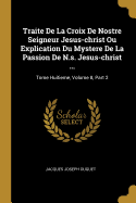 Traite De La Croix De Nostre Seigneur Jesus-christ Ou Explication Du Mystere De La Passion De N.s. Jesus-christ ...: Tome Huitieme, Volume 8, Part 2