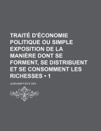 Traite D'Economie Politique: Ou Simple Exposition de La Maniere Dont Se Forment, Se Distribuent Et Se Consomment Les Richesses; 5. Ed., Augmentee D'Un Volume, Et a Laquelle Se Trouvent Joints Un Epitome Des Principes Fondamentaux de L'Economie ...