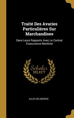 Traite Des Avaries Particulieres Sur Marchandises: Dans Leurs Rapports Avec Le Contrat D'Assurance Maritime - Delaborde, Jules