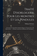 Traite D'Horlogerie Pour Les Montres Et Les Pendules: Contenant Le Calcul Des Nombres Propres a Toutes Sortes de Mouvement: ... L'Histoire Ancienne & Moderne de L'Horlogerie. ...