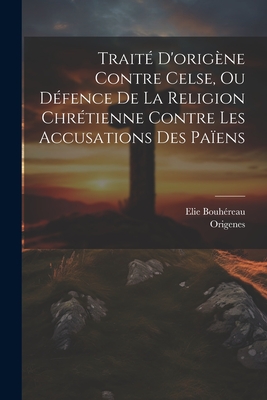 Traite D'Origene Contre Celse, Ou Defence de la Religion Chretienne Contre Les Accusations Des Paiens - Origenes (Creator), and Bouh?reau, Elie