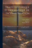 Traite Historique Et Dogmatique de La Vraie Religion Avec La Refutation Des Erreurs ... Dans Les Differens Siecles...