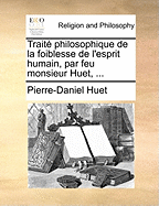 Traite Philosophique de La Foiblesse de L'Esprit Humain, Par Feu Monsieur Huet, ...