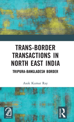 Trans-Border Transactions in North East India: Tripura-Bangladesh Border - Ray, Asok Kumar