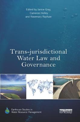 Trans-jurisdictional Water Law and Governance - Gray, Janice (Editor), and Holley, Cameron (Editor), and Rayfuse, Rosemary (Editor)