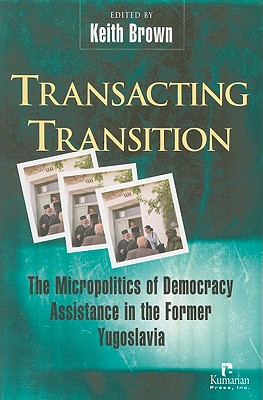 Transacting Transition: The Micropolitics of Democracy Assistance in the Former Yugoslavia - Brown, Keith (Editor)