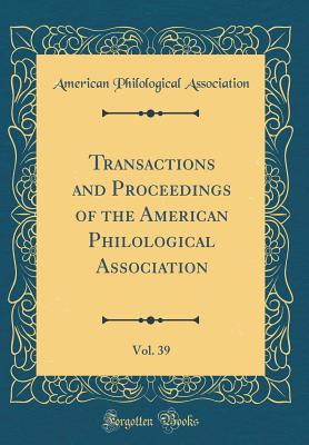 Transactions and Proceedings of the American Philological Association, Vol. 39 (Classic Reprint) - Association, American Philological