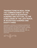 Transactions in India, from the Commencement of the French War in Seventeen Hundred and Fifty-Six, to the Conclusion of the Late Peace, in Seventeen Hundred and Eighty-Three: Containing a History of the British Interests in Indostan, During a Period of Ne