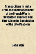 Transactions in India from the Commencement of the French War in Seventeen Hundred and Fifty-Six to the Conclusion of the Late Peace in Seventeen Hundred and Eighty-Three: Containing a History of the British Interests in Indostan During a Period of Near T
