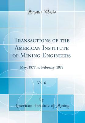 Transactions of the American Institute of Mining Engineers, Vol. 6: May, 1877, to February, 1878 (Classic Reprint) - Mining, American Institute of