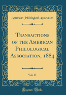 Transactions of the American Philological Association, 1884, Vol. 15 (Classic Reprint)