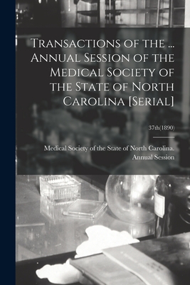 Transactions of the ... Annual Session of the Medical Society of the State of North Carolina [serial]; 37th(1890) - Medical Society of the State of North (Creator)