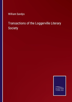 Transactions of the Loggerville Literary Society - Sandys, William