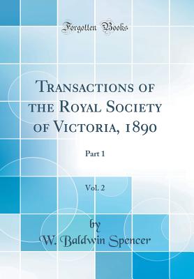 Transactions of the Royal Society of Victoria, 1890, Vol. 2: Part 1 (Classic Reprint) - Spencer, W Baldwin