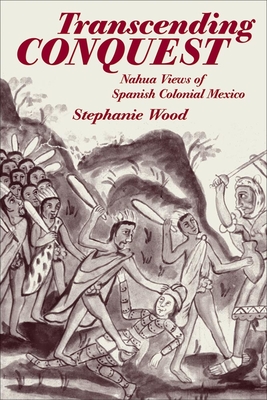 Transcending Conquest: Nahua Views of Spanish Colonial Mexico - Wood, Stephanie