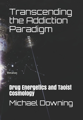 Transcending the Addiction Paradigm: Drug Energetics and Taoist Cosmology - Downing, Michael Claude