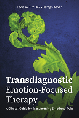 Transdiagnostic Emotion-Focused Therapy: A Clinical Guide for Transforming Emotional Pain - Timulak, Ladislav, and Keogh, Daragh