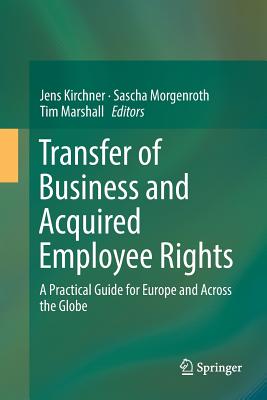 Transfer of Business and Acquired Employee Rights: A Practical Guide for Europe and Across the Globe - Kirchner, Jens (Editor), and Morgenroth, Sascha (Editor), and Marshall, Tim (Editor)