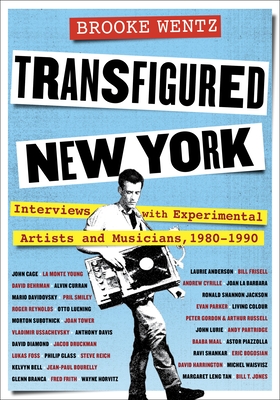Transfigured New York: Interviews with Experimental Artists and Musicians, 1980-1990 - Wentz, Brooke