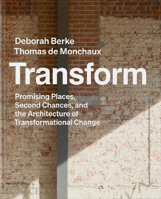 Transform: Promising Places, Second Chances, and the Architecture of Transformational Change - Berke, Deborah, and de Monchaux, Thomas (Contributions by)