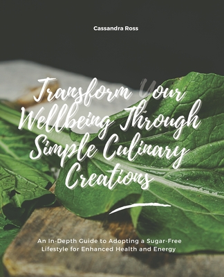 Transform Your Wellbeing Through Simple Culinary Creations: An In-Depth Guide to Adopting a Sugar-Free Lifestyle for Enhanced Health and Energy - Ross, Cassandra