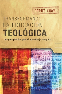 Transformando la educacin teolgica: Una gua prctica para el aprendizaje integrado - Shaw, Perry