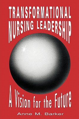 Transformational Nursing Leadership: A Vision for the Future - Barker, Anne M.