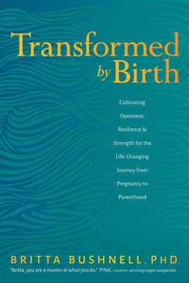 Transformed by Birth: Cultivating Openness, Resilience, and Strength for the Life-Changing Journey from Pregnancy to Parenthood - Bushnell, Britta