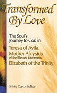 Transformed by Love: The Soul's Journey to God in Teresa of Avila Mother Aloysius of the Blessed Sacrament Elizabeth of the Trinity - Sullivan, Shirley Darcus, and Sullivan, Shiley Darcus