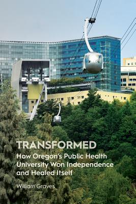 Transformed: How Oregon's Public Health University Won Independence and Healed Itself - Graves, William