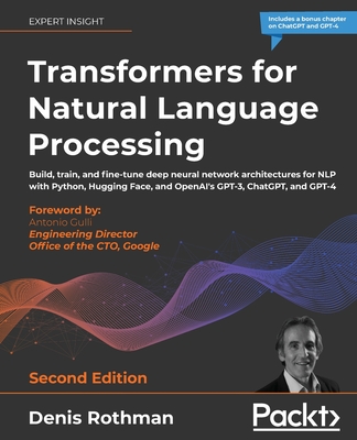 Transformers for Natural Language Processing: Build, train, and fine-tune deep neural network architectures for NLP with Python, Hugging Face, and OpenAI's GPT-3, ChatGPT, and GPT-4 - Rothman, Denis, and Gulli, Antonio (Foreword by)