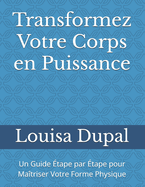 Transformez Votre Corps en Puissance: Un Guide ?tape par ?tape pour Ma?triser Votre Forme Physique