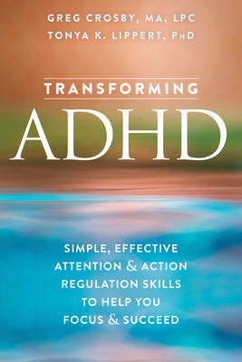 Transforming ADHD: Simple, Effective Attention and Action Regulation Skills to Help You Focus and Succeed - Crosby, Greg, and Lippert, Tonya K