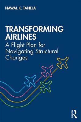 Transforming Airlines: A Flight Plan for Navigating Structural Changes - Taneja, Nawal K