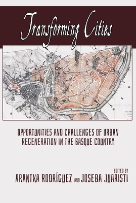 Transforming Cities: Opportunities and Challenges of Urban Regeneration in the Basque Country - Rodrguez, Arantxa (Editor), and Juaristi, Joseba (Editor)