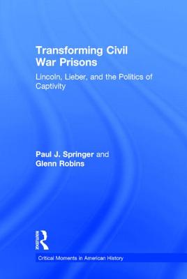 Transforming Civil War Prisons: Lincoln, Lieber, and the Politics of Captivity - Springer, Paul J, and Robins, Glenn, Professor