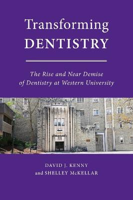 Transforming Dentistry: The Rise and Near Demise of Dentistry at Western University - Kenny, David J, and McKellar, Shelley