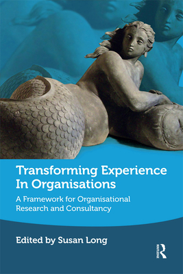 Transforming Experience in Organisations: A Framework for Organisational Research and Consultancy - Long, Susan